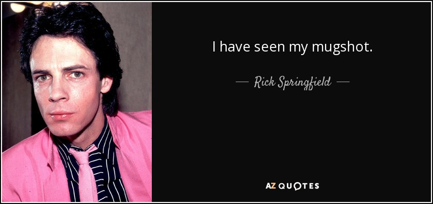 I have seen my mugshot. - Rick Springfield