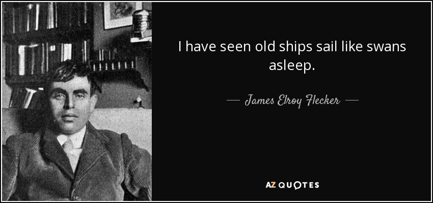 I have seen old ships sail like swans asleep. - James Elroy Flecker