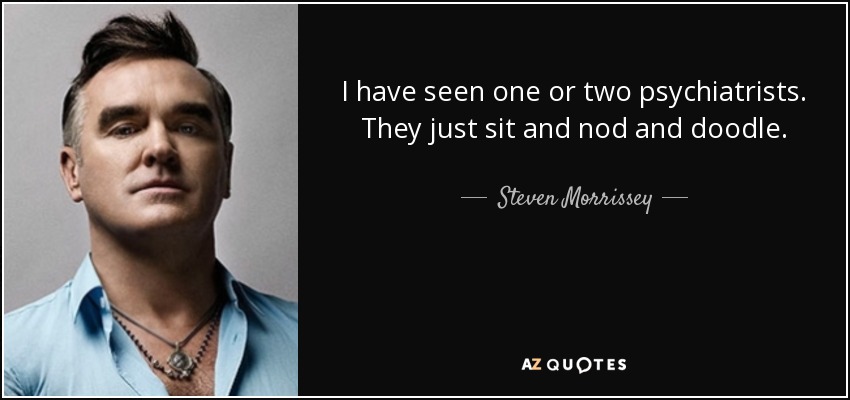 I have seen one or two psychiatrists. They just sit and nod and doodle. - Steven Morrissey