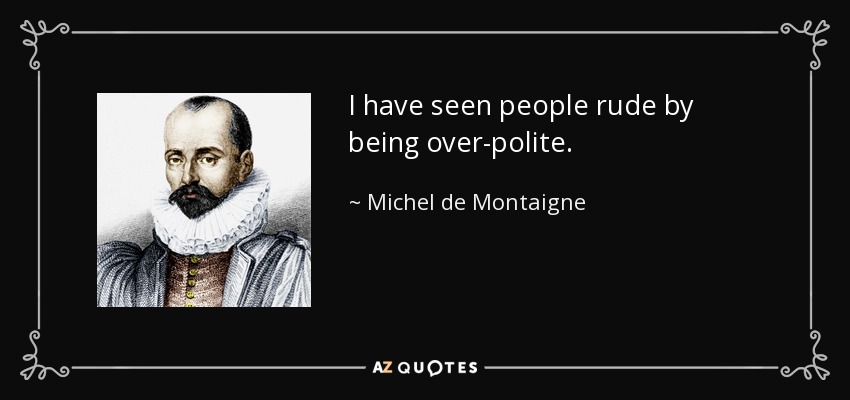 I have seen people rude by being over-polite. - Michel de Montaigne