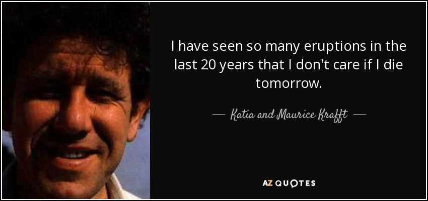 I have seen so many eruptions in the last 20 years that I don't care if I die tomorrow. - Katia and Maurice Krafft