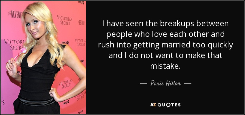 I have seen the breakups between people who love each other and rush into getting married too quickly and I do not want to make that mistake. - Paris Hilton