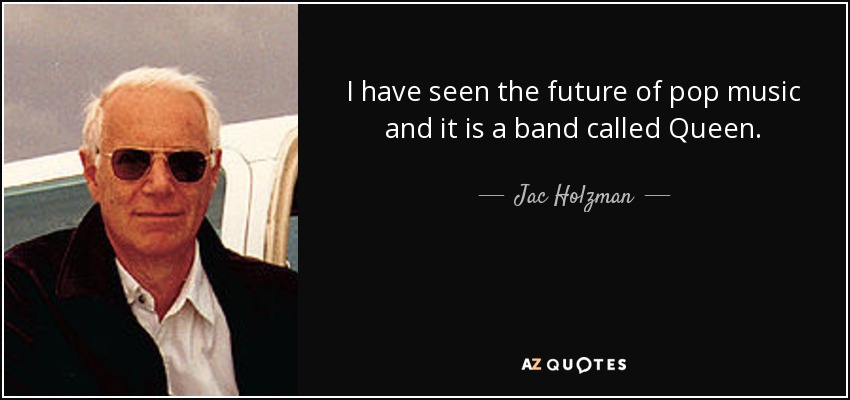 I have seen the future of pop music and it is a band called Queen. - Jac Holzman