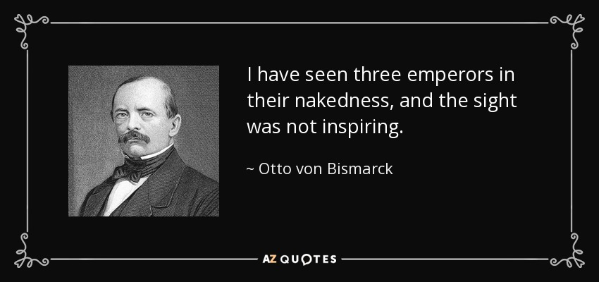 I have seen three emperors in their nakedness, and the sight was not inspiring. - Otto von Bismarck