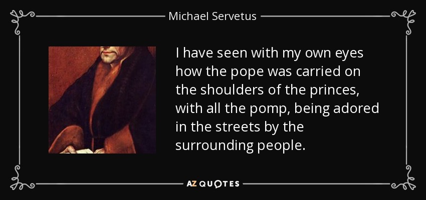 I have seen with my own eyes how the pope was carried on the shoulders of the princes, with all the pomp, being adored in the streets by the surrounding people. - Michael Servetus