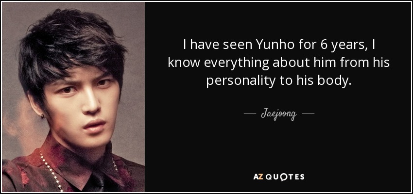 I have seen Yunho for 6 years, I know everything about him from his personality to his body. - Jaejoong