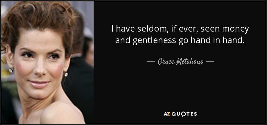 I have seldom, if ever, seen money and gentleness go hand in hand. - Grace Metalious