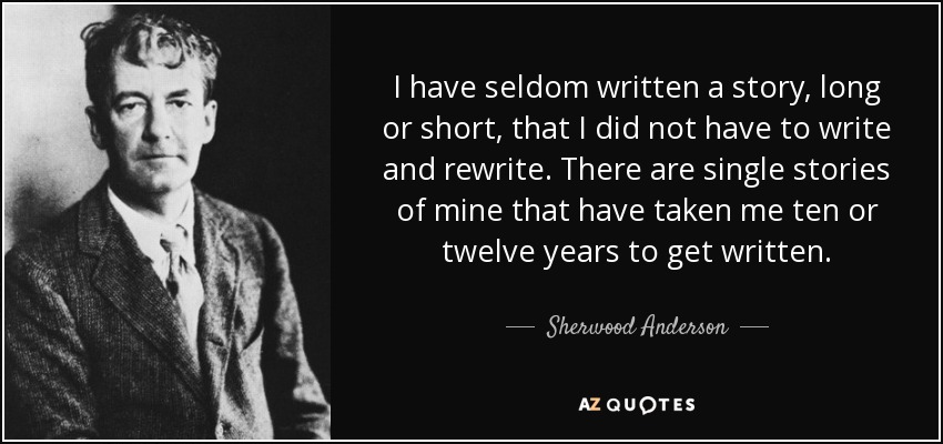 I have seldom written a story, long or short, that I did not have to write and rewrite. There are single stories of mine that have taken me ten or twelve years to get written. - Sherwood Anderson