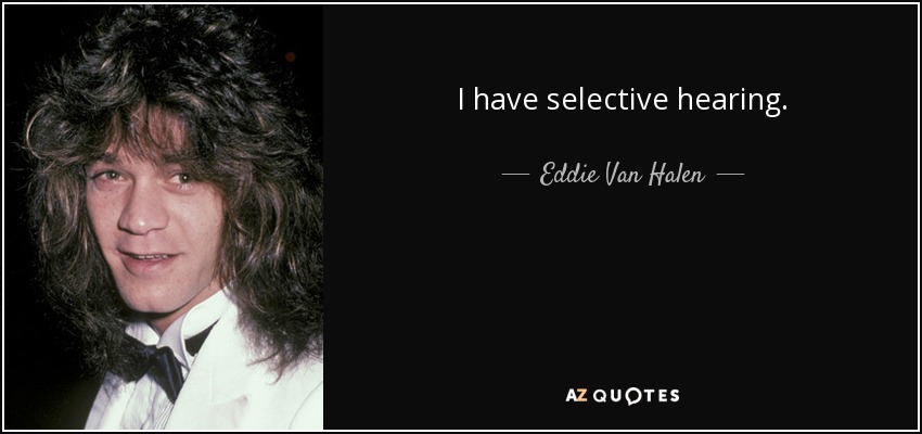 I have selective hearing. - Eddie Van Halen