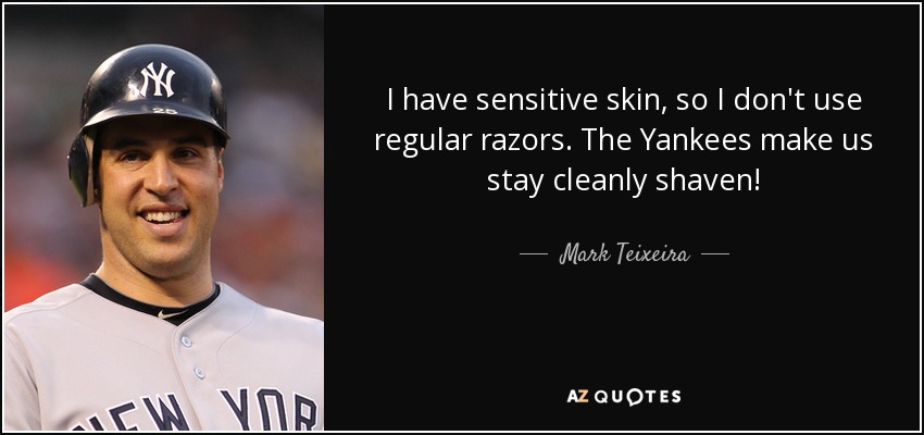 I have sensitive skin, so I don't use regular razors. The Yankees make us stay cleanly shaven! - Mark Teixeira