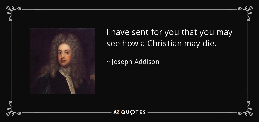 I have sent for you that you may see how a Christian may die. - Joseph Addison