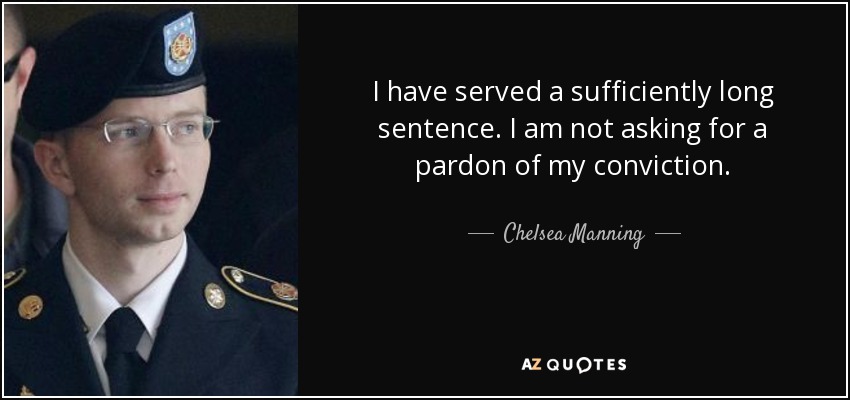 I have served a sufficiently long sentence. I am not asking for a pardon of my conviction. - Chelsea Manning