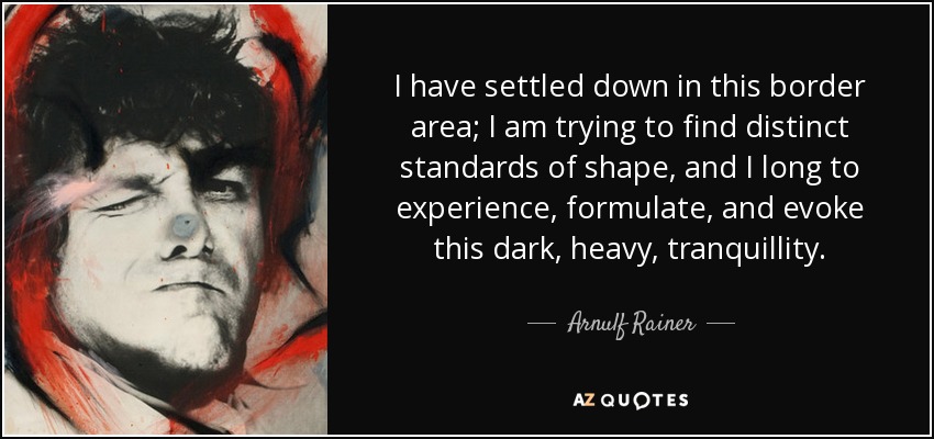 I have settled down in this border area; I am trying to find distinct standards of shape, and I long to experience, formulate, and evoke this dark, heavy, tranquillity. - Arnulf Rainer