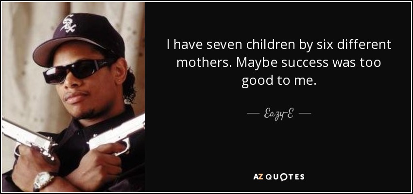 I have seven children by six different mothers. Maybe success was too good to me. - Eazy-E