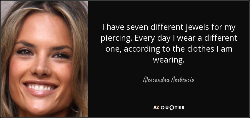 I have seven different jewels for my piercing. Every day I wear a different one, according to the clothes I am wearing. - Alessandra Ambrosio