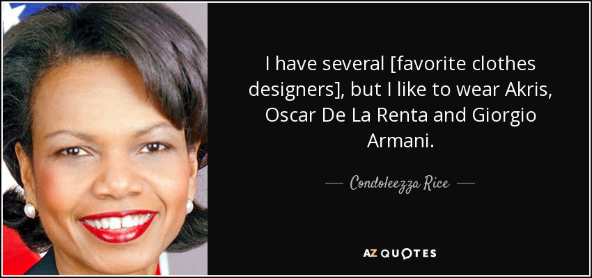 I have several [favorite clothes designers], but I like to wear Akris, Oscar De La Renta and Giorgio Armani. - Condoleezza Rice