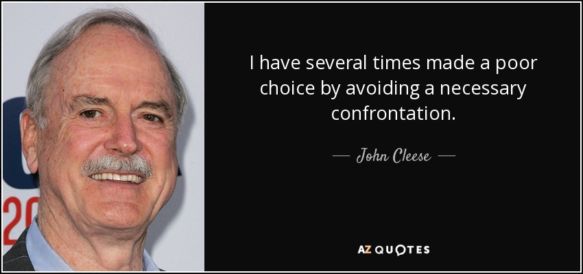 I have several times made a poor choice by avoiding a necessary confrontation. - John Cleese