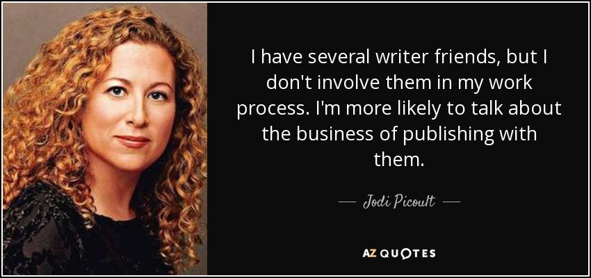 I have several writer friends, but I don't involve them in my work process. I'm more likely to talk about the business of publishing with them. - Jodi Picoult