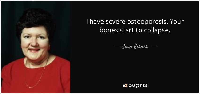 I have severe osteoporosis. Your bones start to collapse. - Joan Kirner