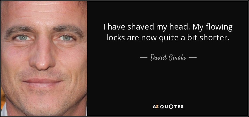 I have shaved my head. My flowing locks are now quite a bit shorter. - David Ginola