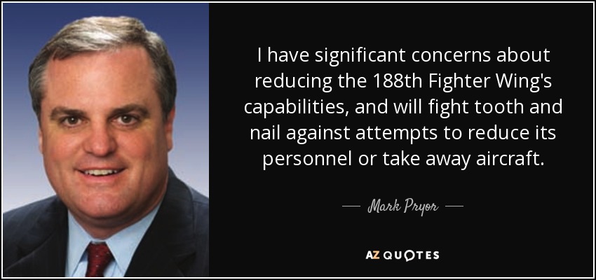 I have significant concerns about reducing the 188th Fighter Wing's capabilities, and will fight tooth and nail against attempts to reduce its personnel or take away aircraft. - Mark Pryor