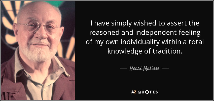 I have simply wished to assert the reasoned and independent feeling of my own individuality within a total knowledge of tradition. - Henri Matisse