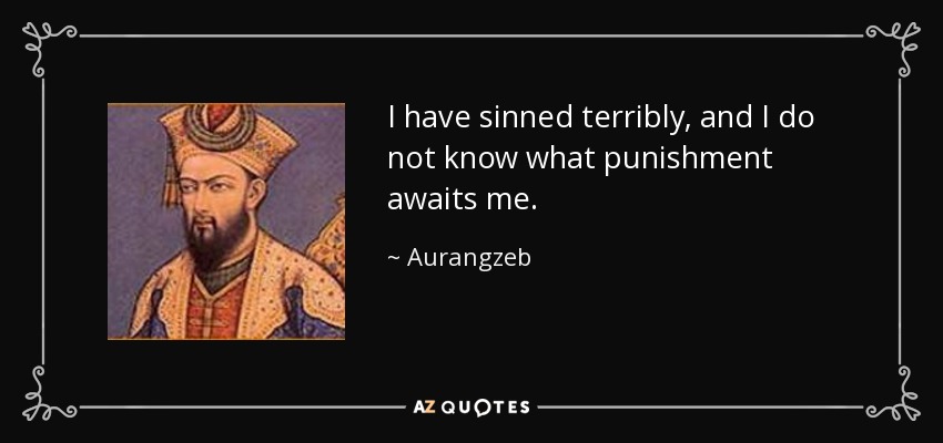 I have sinned terribly, and I do not know what punishment awaits me. - Aurangzeb
