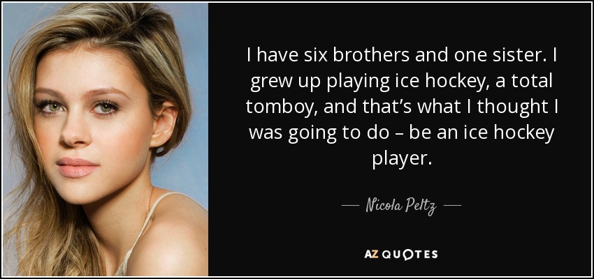 I have six brothers and one sister. I grew up playing ice hockey, a total tomboy, and that’s what I thought I was going to do – be an ice hockey player. - Nicola Peltz