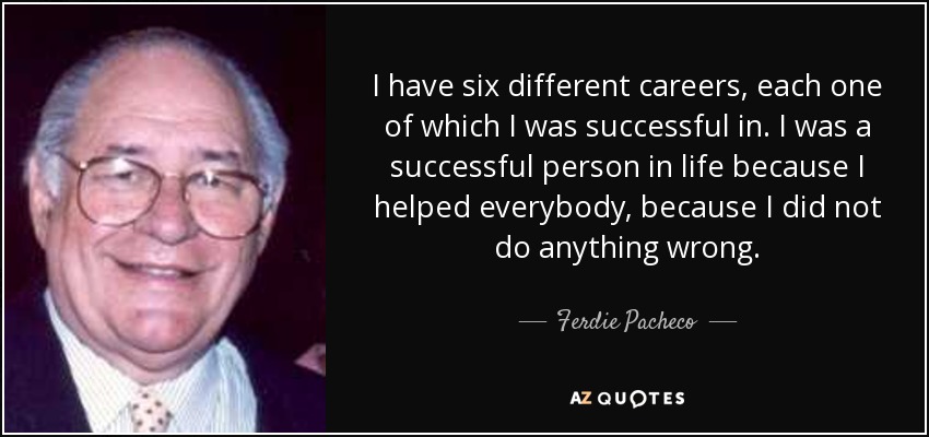 I have six different careers, each one of which I was successful in. I was a successful person in life because I helped everybody, because I did not do anything wrong. - Ferdie Pacheco