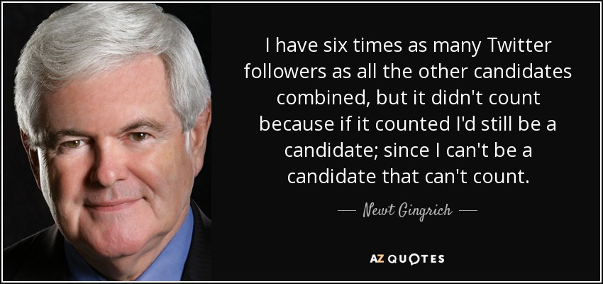 I have six times as many Twitter followers as all the other candidates combined, but it didn't count because if it counted I'd still be a candidate; since I can't be a candidate that can't count. - Newt Gingrich
