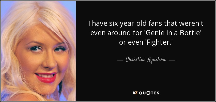 I have six-year-old fans that weren't even around for 'Genie in a Bottle' or even 'Fighter.' - Christina Aguilera