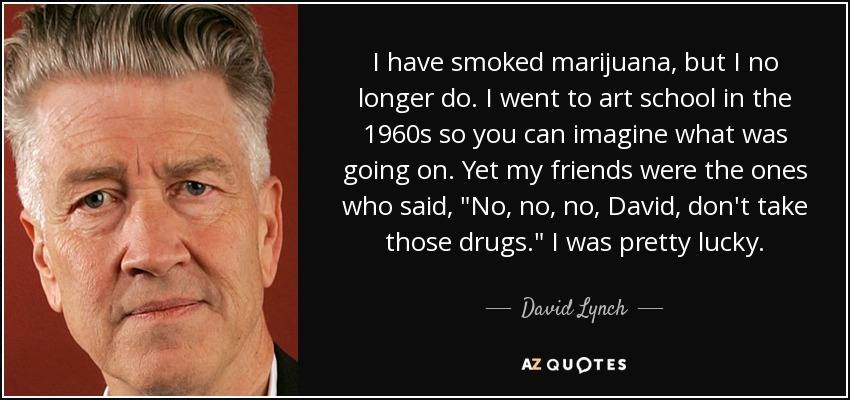 I have smoked marijuana, but I no longer do. I went to art school in the 1960s so you can imagine what was going on. Yet my friends were the ones who said, 