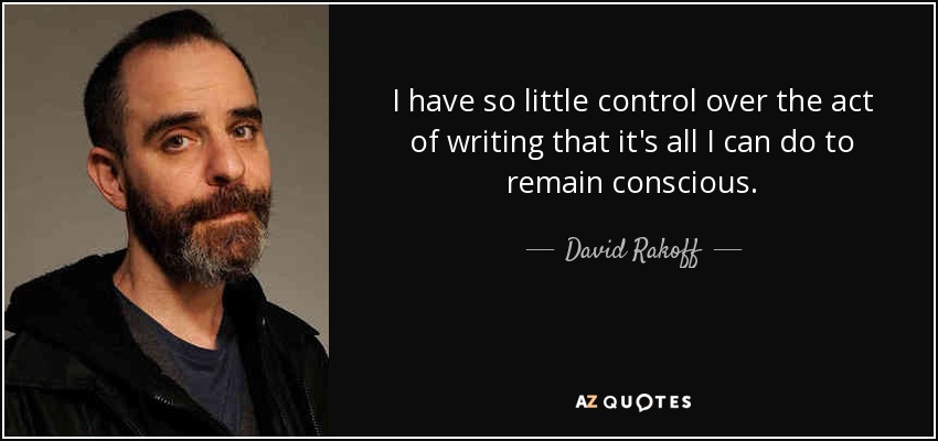 I have so little control over the act of writing that it's all I can do to remain conscious. - David Rakoff