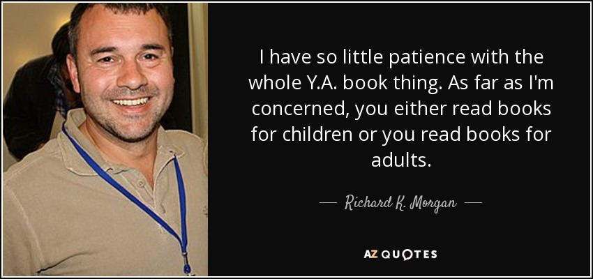 I have so little patience with the whole Y.A. book thing. As far as I'm concerned, you either read books for children or you read books for adults. - Richard K. Morgan