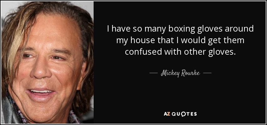 I have so many boxing gloves around my house that I would get them confused with other gloves. - Mickey Rourke