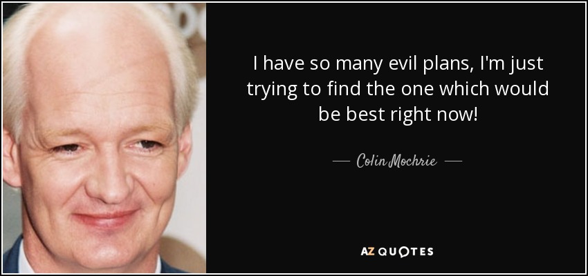 I have so many evil plans, I'm just trying to find the one which would be best right now! - Colin Mochrie