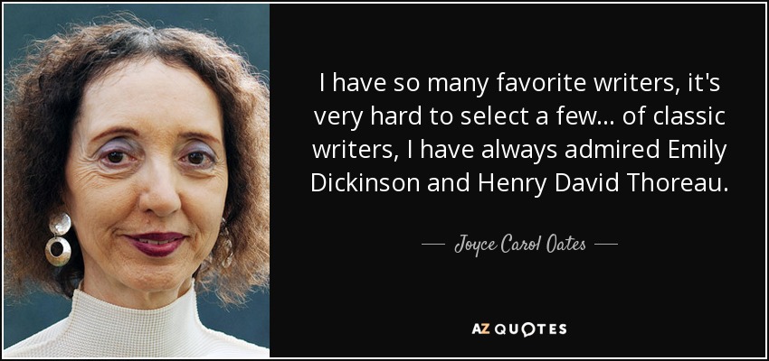 I have so many favorite writers, it's very hard to select a few... of classic writers, I have always admired Emily Dickinson and Henry David Thoreau. - Joyce Carol Oates