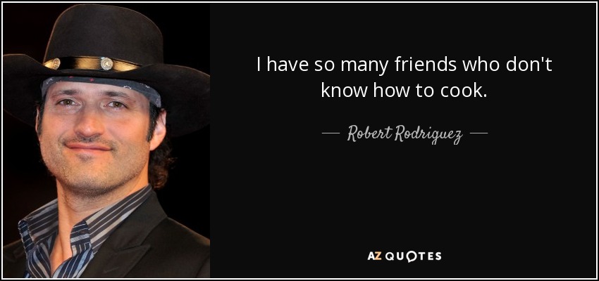 I have so many friends who don't know how to cook. - Robert Rodriguez