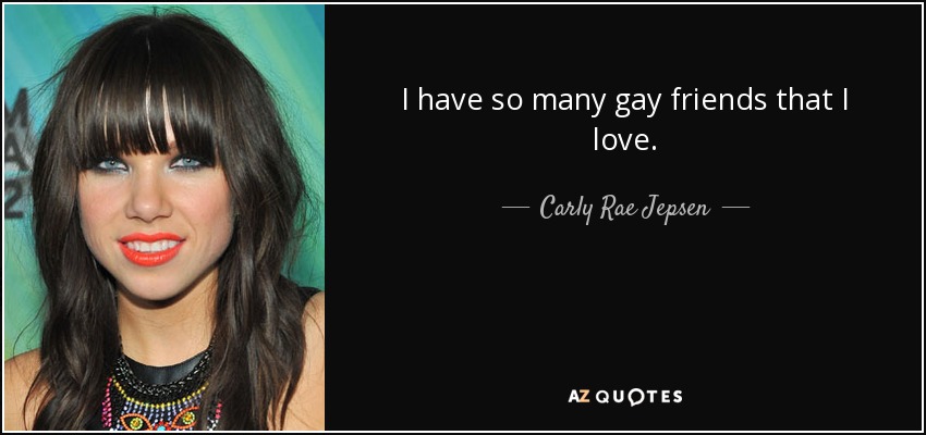 I have so many gay friends that I love. - Carly Rae Jepsen