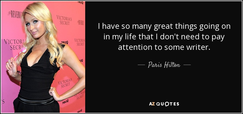I have so many great things going on in my life that I don't need to pay attention to some writer. - Paris Hilton