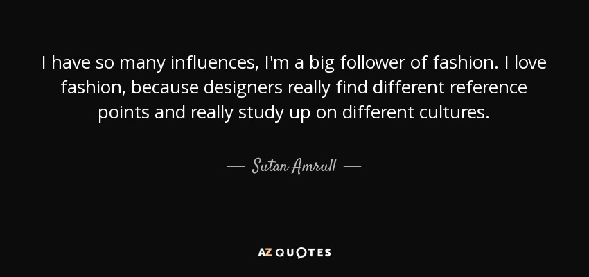 I have so many influences, I'm a big follower of fashion. I love fashion, because designers really find different reference points and really study up on different cultures. - Sutan Amrull
