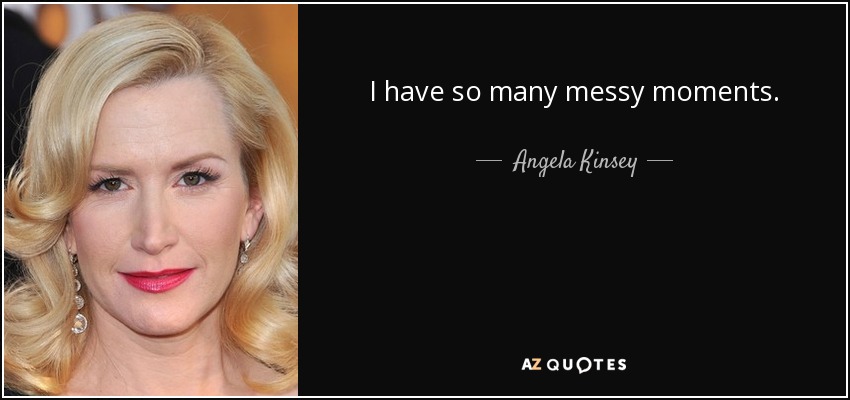 I have so many messy moments. - Angela Kinsey