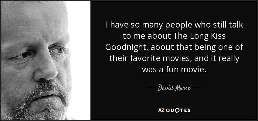 I have so many people who still talk to me about The Long Kiss Goodnight, about that being one of their favorite movies, and it really was a fun movie. - David Morse