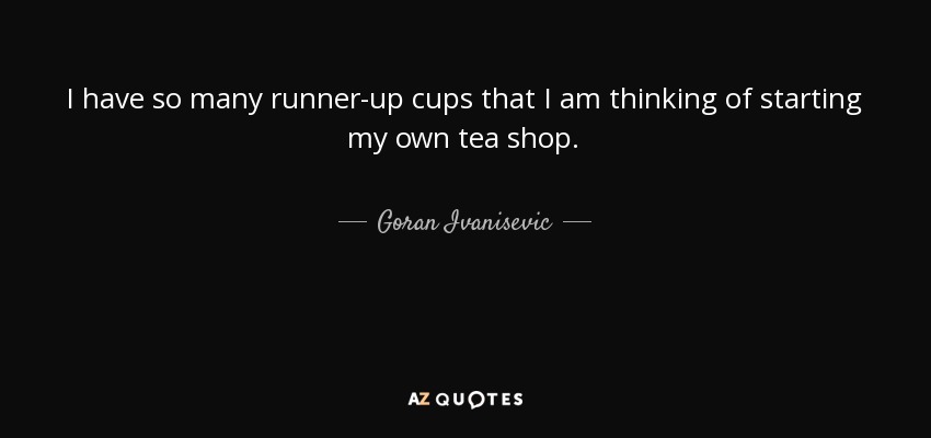 I have so many runner-up cups that I am thinking of starting my own tea shop. - Goran Ivanisevic