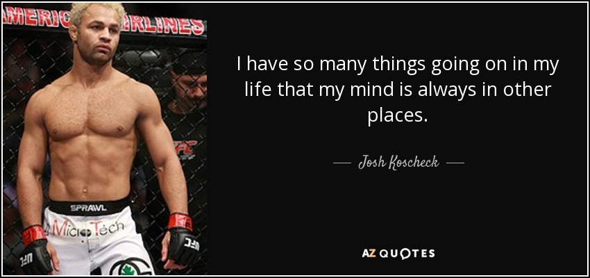 quote-i-have-so-many-things-going-on-in-my-life-that-my-mind-is-always-in-other-places-josh-koscheck-136-30-11.jpg