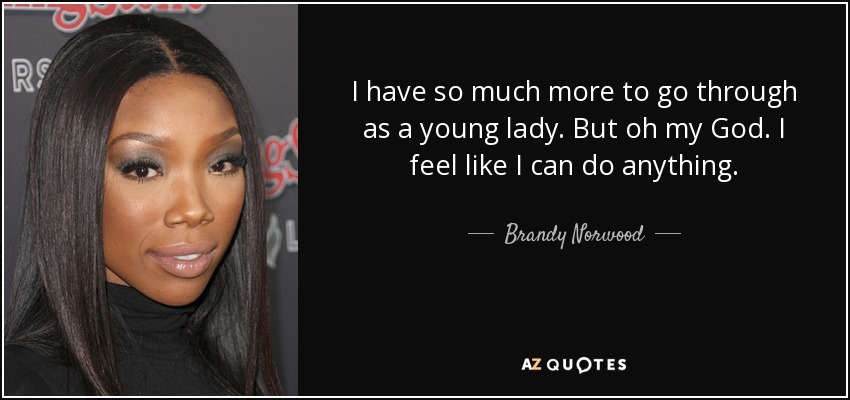 I have so much more to go through as a young lady. But oh my God. I feel like I can do anything. - Brandy Norwood