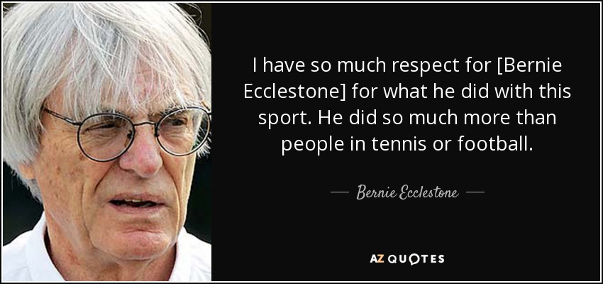 I have so much respect for [Bernie Ecclestone] for what he did with this sport. He did so much more than people in tennis or football. - Bernie Ecclestone