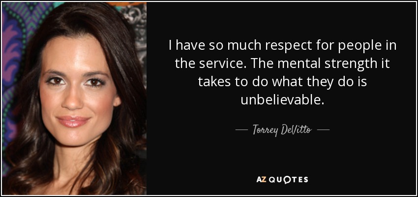 I have so much respect for people in the service. The mental strength it takes to do what they do is unbelievable. - Torrey DeVitto