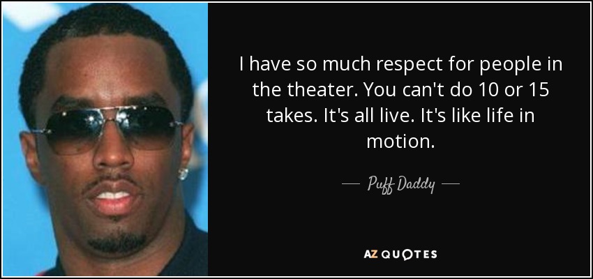I have so much respect for people in the theater. You can't do 10 or 15 takes. It's all live. It's like life in motion. - Puff Daddy
