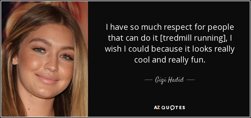 I have so much respect for people that can do it [tredmill running], I wish I could because it looks really cool and really fun. - Gigi Hadid